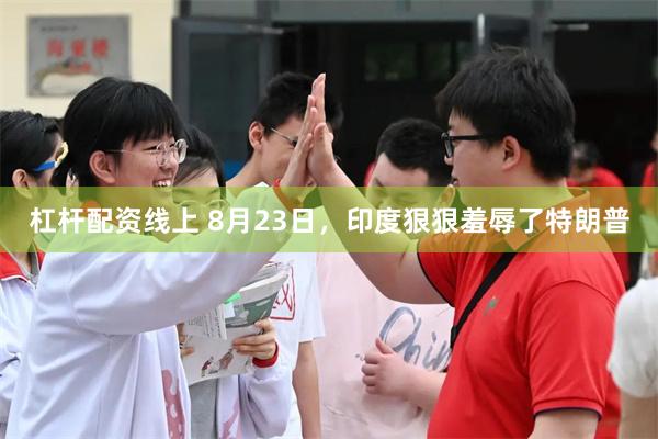 杠杆配资线上 8月23日，印度狠狠羞辱了特朗普