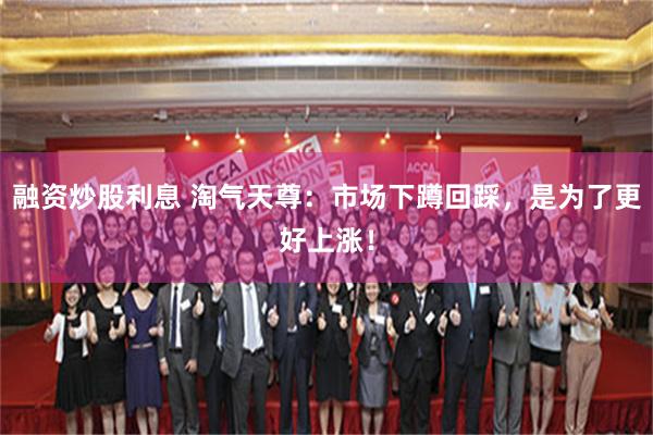 融资炒股利息 淘气天尊：市场下蹲回踩，是为了更好上涨！