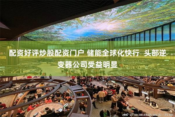 配资好评炒股配资门户 储能全球化快行  头部逆变器公司受益明显