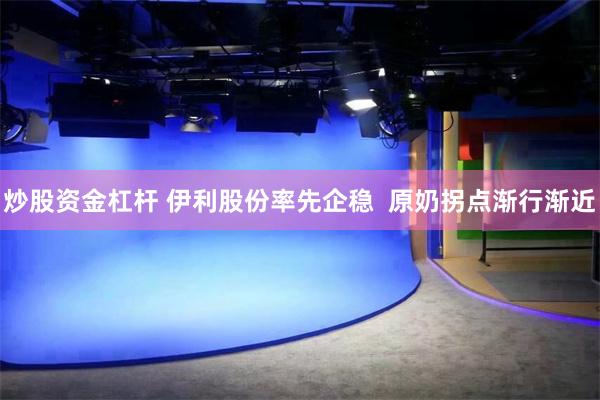炒股资金杠杆 伊利股份率先企稳  原奶拐点渐行渐近