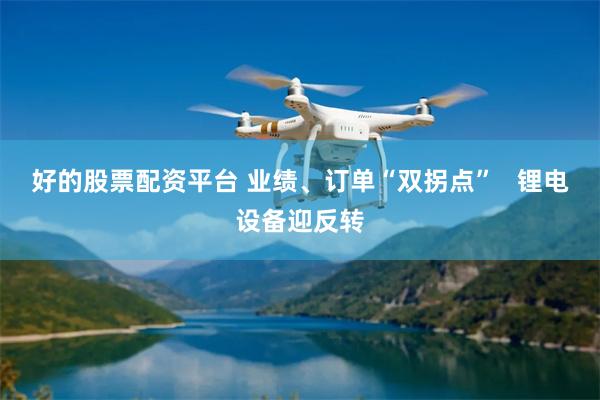 好的股票配资平台 业绩、订单“双拐点”   锂电设备迎反转