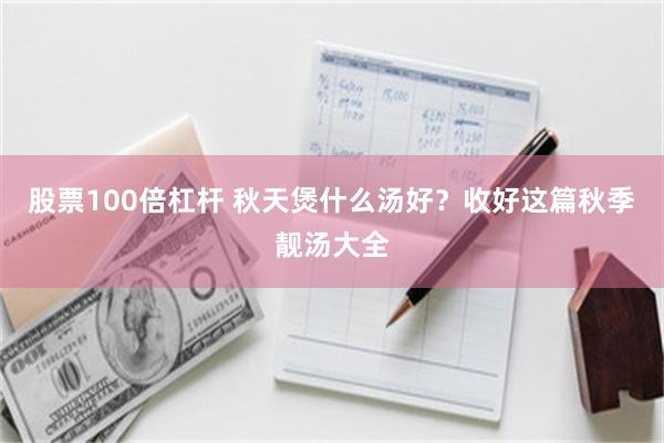 股票100倍杠杆 秋天煲什么汤好？收好这篇秋季靓汤大全