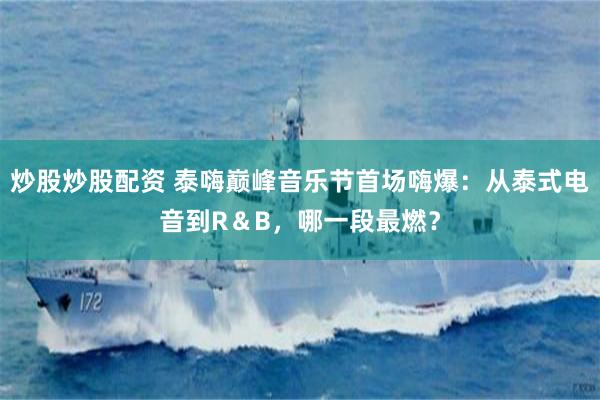 炒股炒股配资 泰嗨巅峰音乐节首场嗨爆：从泰式电音到R＆B，哪一段最燃？