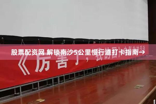 股票配资网 解锁南沙5公里慢行道打卡指南→