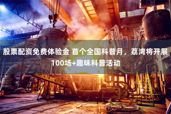 股票配资免费体验金 首个全国科普月，荔湾将开展100场+趣味科普活动