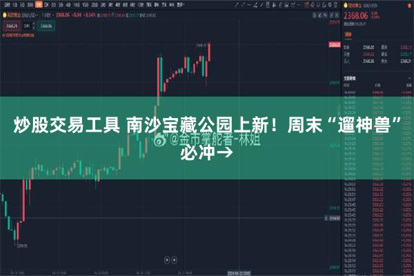 炒股交易工具 南沙宝藏公园上新！周末“遛神兽”必冲→