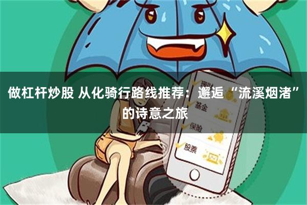 做杠杆炒股 从化骑行路线推荐：邂逅 “流溪烟渚” 的诗意之旅
