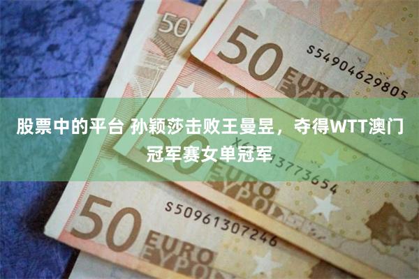 股票中的平台 孙颖莎击败王曼昱，夺得WTT澳门冠军赛女单冠军