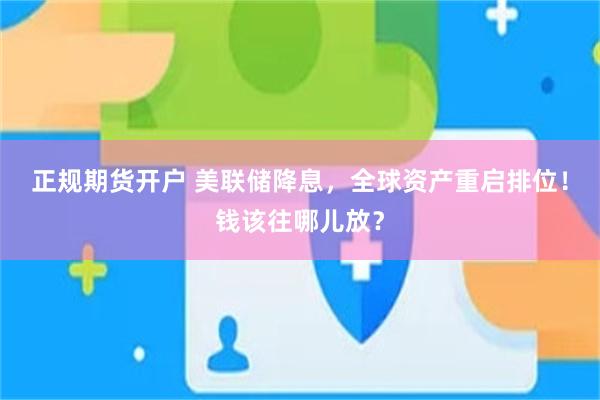正规期货开户 美联储降息，全球资产重启排位！钱该往哪儿放？