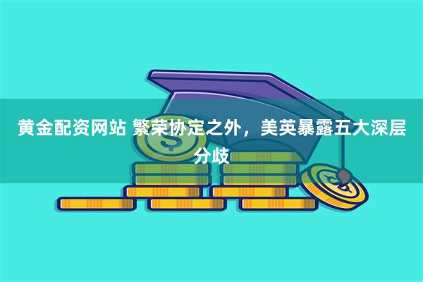 黄金配资网站 繁荣协定之外，美英暴露五大深层分歧