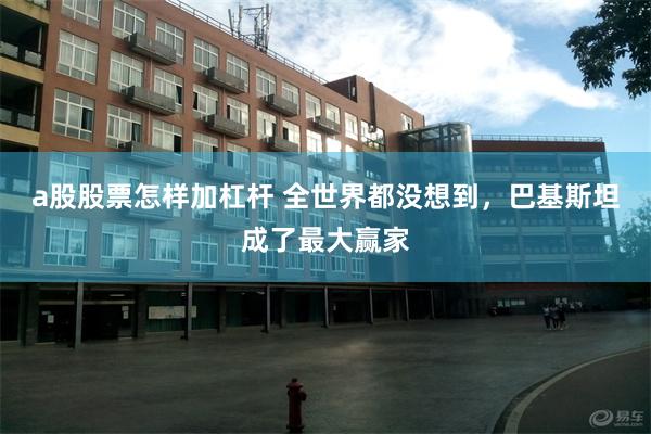 a股股票怎样加杠杆 全世界都没想到，巴基斯坦成了最大赢家