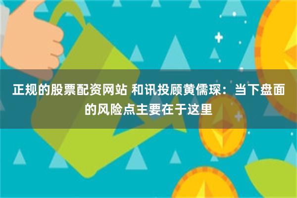 正规的股票配资网站 和讯投顾黄儒琛:当下盘面的风险点主要在于这里