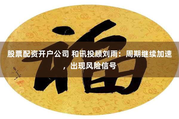 股票配资开户公司 和讯投顾刘雨：周期继续加速，出现风险信号