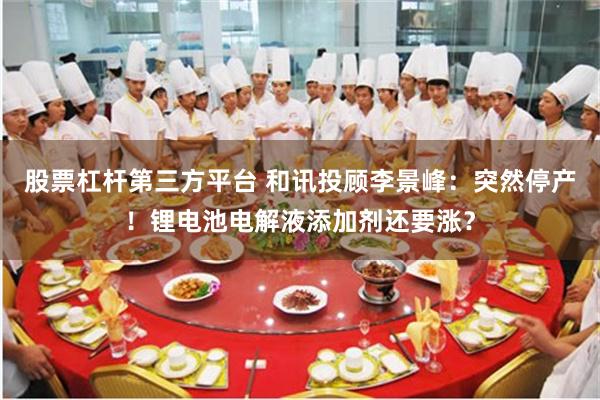 股票杠杆第三方平台 和讯投顾李景峰:突然停产!锂电池电解液添加剂还要涨?