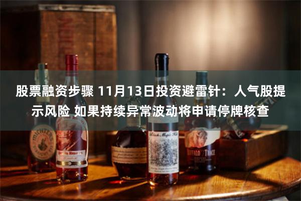 股票融资步骤 11月13日投资避雷针：人气股提示风险 如果持续异常波动将申请停牌核查