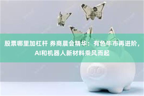 股票哪里加杠杆 券商晨会精华：有色牛市再进阶，AI和机器人新材料乘风而起
