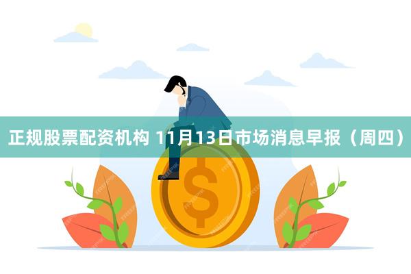 正规股票配资机构 11月13日市场消息早报（周四）