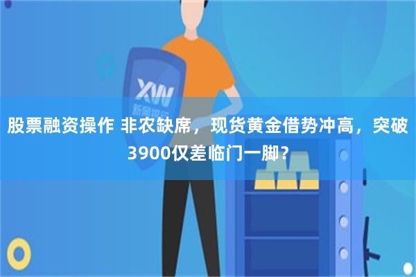 股票融资操作 非农缺席，现货黄金借势冲高，突破3900仅差临门一脚？