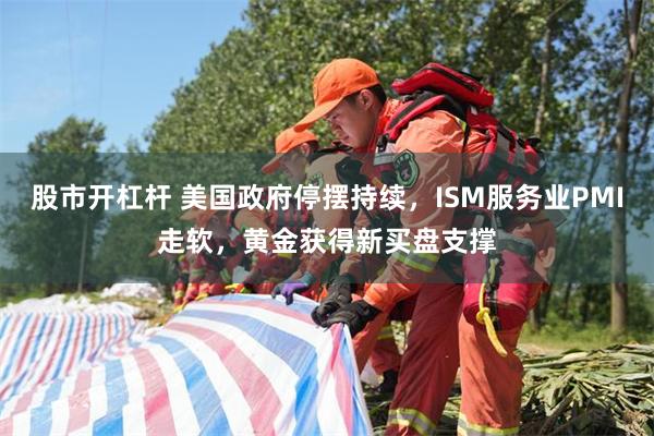 股市开杠杆 美国政府停摆持续，ISM服务业PMI走软，黄金获得新买盘支撑