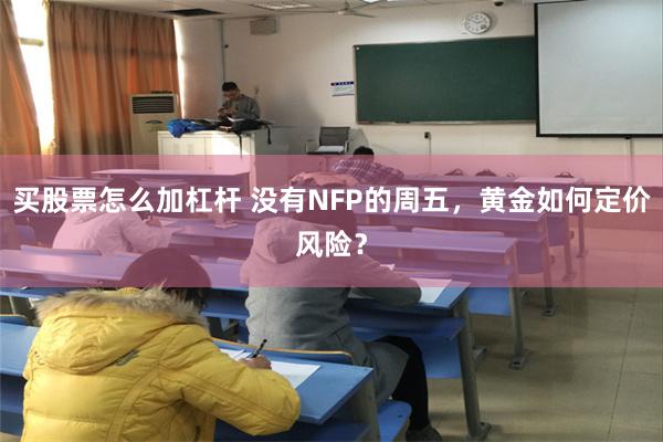 买股票怎么加杠杆 没有NFP的周五，黄金如何定价风险？