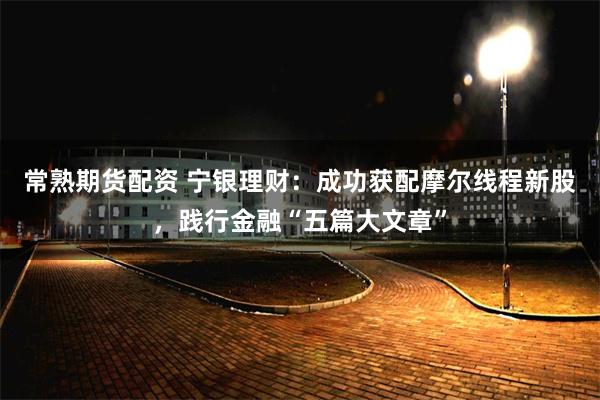 常熟期货配资 宁银理财：成功获配摩尔线程新股，践行金融“五篇大文章”