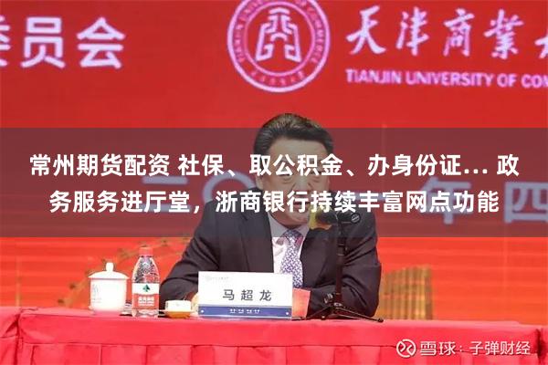 常州期货配资 社保、取公积金、办身份证… 政务服务进厅堂，浙商银行持续丰富网点功能