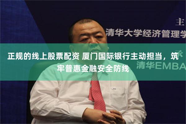 正规的线上股票配资 厦门国际银行主动担当，筑牢普惠金融安全防线