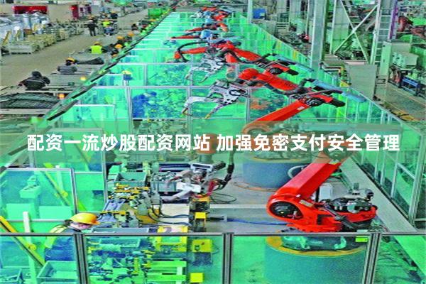 配资一流炒股配资网站 加强免密支付安全管理