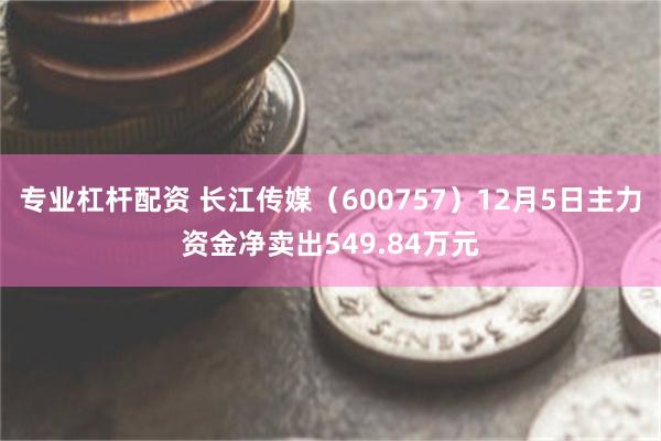 专业杠杆配资 长江传媒（600757）12月5日主力资金净卖出549.84万元