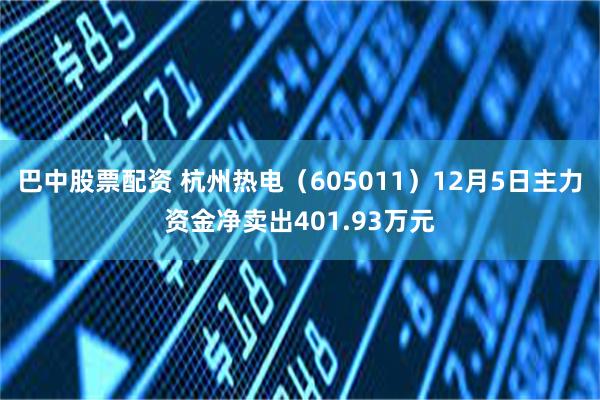巴中股票配资 杭州热电（605011）12月5日主力资金净卖出401.93万元