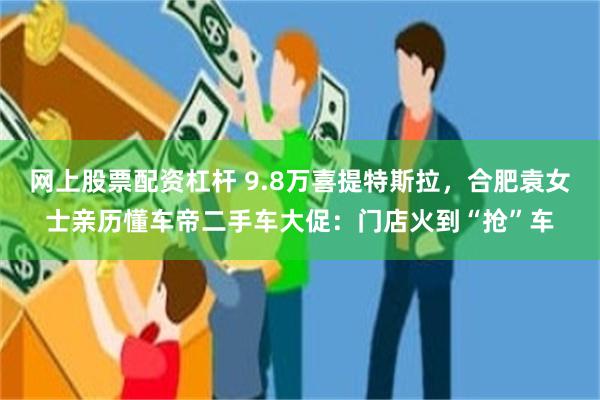 网上股票配资杠杆 9.8万喜提特斯拉，合肥袁女士亲历懂车帝二手车大促：门店火到“抢”车