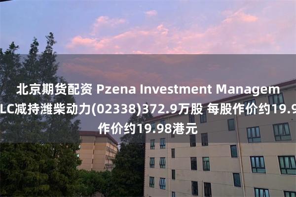 北京期货配资 Pzena Investment Management, LLC减持潍柴动力(02338)372.9万股 每股作价约19.98港元