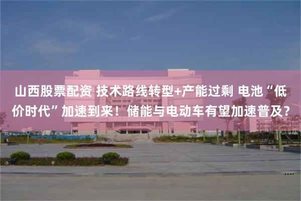 山西股票配资 技术路线转型+产能过剩 电池“低价时代”加速到来！储能与电动车有望加速普及？