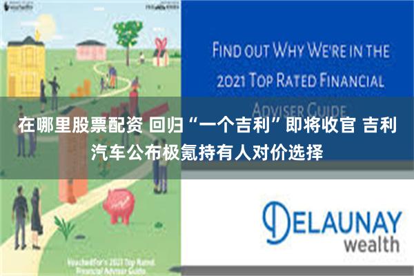 在哪里股票配资 回归“一个吉利”即将收官 吉利汽车公布极氪持有人对价选择