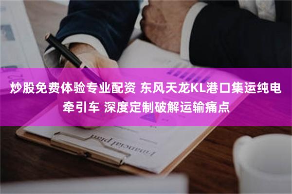 炒股免费体验专业配资 东风天龙KL港口集运纯电牵引车 深度定制破解运输痛点