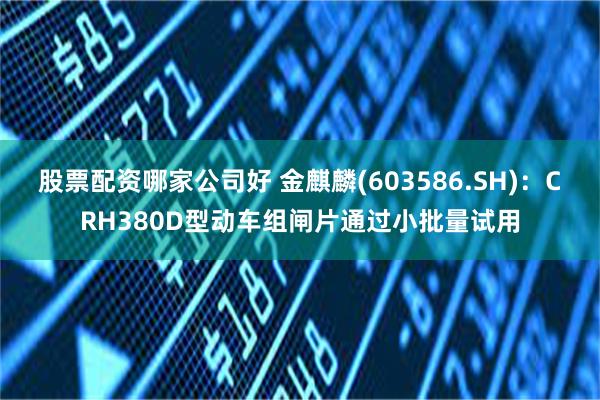 股票配资哪家公司好 金麒麟(603586.SH)：CRH380D型动车组闸片通过小批量试用