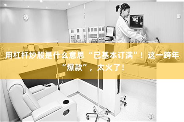 用杠杆炒股是什么意思 “已基本订满”！这一跨年“爆款”，太火了！