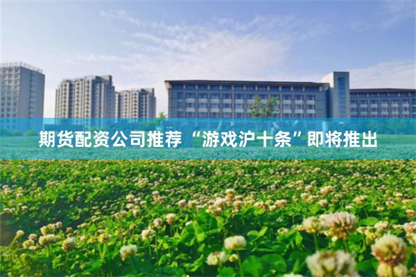 期货配资公司推荐 “游戏沪十条”即将推出