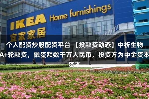 个人配资炒股配资平台 【投融资动态】中析生物A+轮融资，融资额数千万人民币，投资方为中金资本