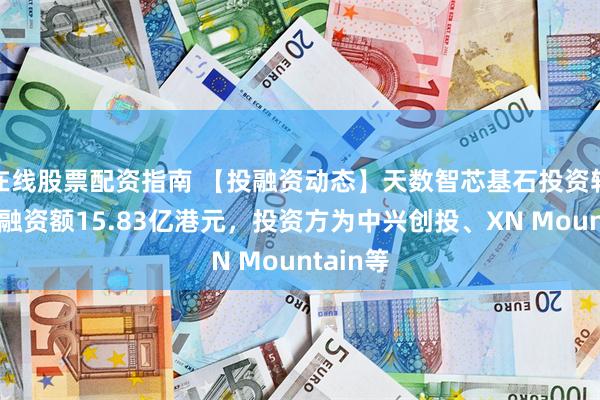 在线股票配资指南 【投融资动态】天数智芯基石投资轮融资，融资额15.83亿港元，投资方为中兴创投、XN Mountain等