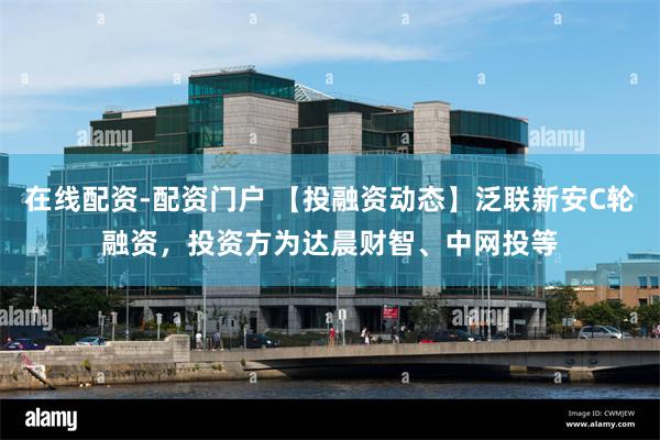 在线配资-配资门户 【投融资动态】泛联新安C轮融资，投资方为达晨财智、中网投等