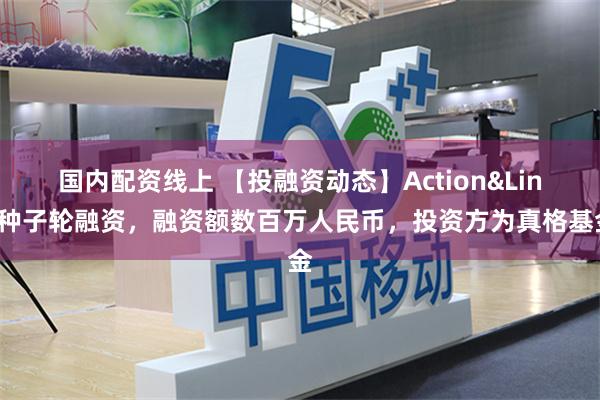 国内配资线上 【投融资动态】Action&Link种子轮融资，融资额数百万人民币，投资方为真格基金