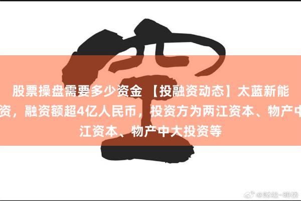 股票操盘需要多少资金 【投融资动态】太蓝新能源B+轮融资，融资额超4亿人民币，投资方为两江资本、物产中大投资等