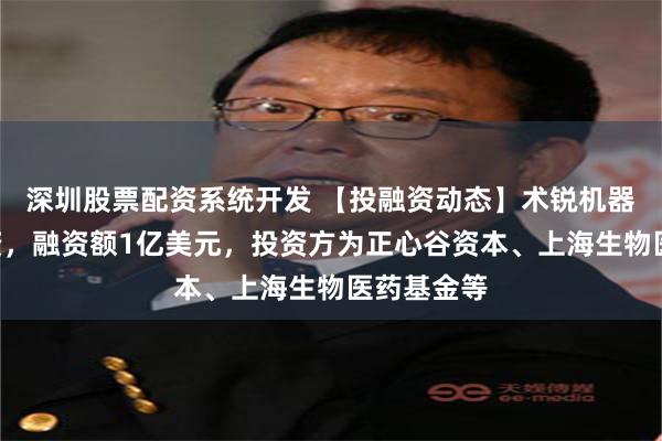 深圳股票配资系统开发 【投融资动态】术锐机器人D轮融资，融资额1亿美元，投资方为正心谷资本、上海生物医药基金等