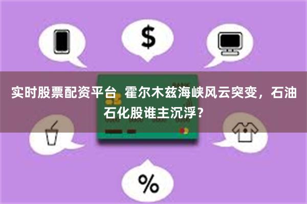 实时股票配资平台  霍尔木兹海峡风云突变，石油石化股谁主沉浮？