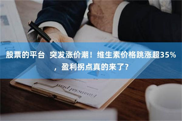 股票的平台  突发涨价潮！维生素价格跳涨超35%，盈利拐点真的来了？