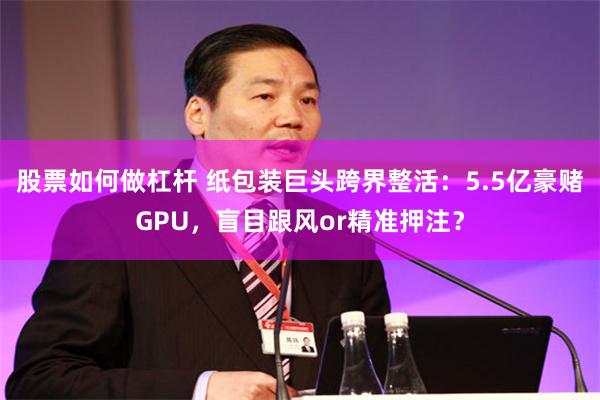 股票如何做杠杆 纸包装巨头跨界整活：5.5亿豪赌GPU，盲目跟风or精准押注？