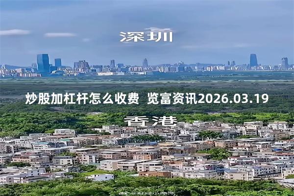 炒股加杠杆怎么收费  览富资讯2026.03.19