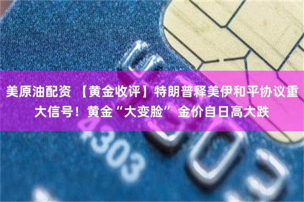 美原油配资 【黄金收评】特朗普释美伊和平协议重大信号！黄金“大变脸” 金价自日高大跌