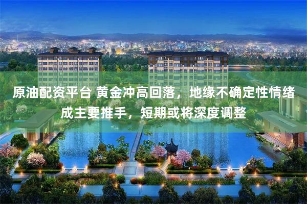 原油配资平台 黄金冲高回落,地缘不确定性情绪成主要推手,短期或将深度调整